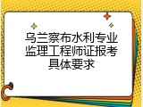 乌兰察布水利专业监理工程师证报考具体要求