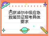 巴彦淖尔中级应急救援员证报考具体要求