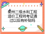 衢州二级水利工程造价工程师考证通过以后有补贴吗
