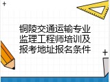 铜陵交通运输专业监理工程师培训及报考地址报名条件