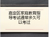 嘉定区家庭教育指导考试通常多久可以考过
