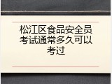 松江区食品安全员考试通常多久可以考过