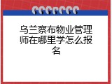 乌兰察布物业管理师在哪里学怎么报名