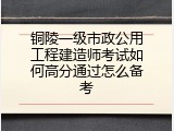 铜陵一级市政公用工程建造师考试如何高分通过怎么备考