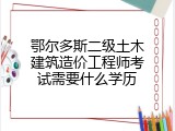 鄂尔多斯二级土木建筑造价工程师考试需要什么学历