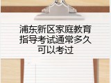 浦东新区家庭教育指导考试通常多久可以考过