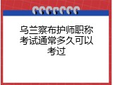 乌兰察布护师职称考试通常多久可以考过