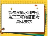 鄂尔多斯水利专业监理工程师证报考具体要求