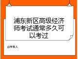 浦东新区高级经济师考试通常多久可以考过