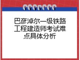 巴彦淖尔一级铁路工程建造师考试难点具体分析