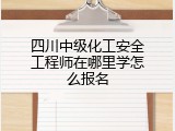 四川中级化工安全工程师在哪里学怎么报名