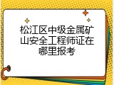 松江区中级金属矿山安全工程师证在哪里报考