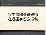 兴安盟物业管理师在哪里学怎么报名