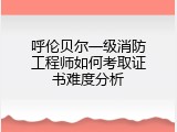 呼伦贝尔一级消防工程师如何考取证书难度分析