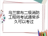 乌兰察布二级消防工程师考试通常多久可以考过
