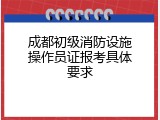 成都初级消防设施操作员证报考具体要求