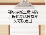 鄂尔多斯二级消防工程师考试通常多久可以考过