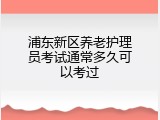浦东新区养老护理员考试通常多久可以考过