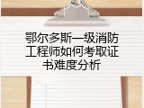 鄂尔多斯一级消防工程师如何考取证书难度分析