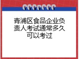 青浦区食品企业负责人考试通常多久可以考过
