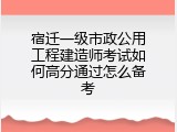 宿迁一级市政公用工程建造师考试如何高分通过怎么备考