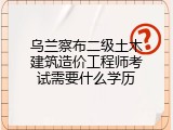 乌兰察布二级土木建筑造价工程师考试需要什么学历