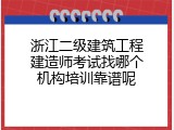 浙江二级建筑工程建造师考试找哪个机构培训靠谱呢