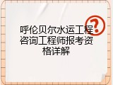 呼伦贝尔水运工程咨询工程师报考资格详解