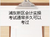 浦东新区会计实操考试通常多久可以考过