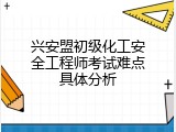 兴安盟初级化工安全工程师考试难点具体分析