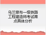 乌兰察布一级铁路工程建造师考试难点具体分析