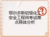 鄂尔多斯初级化工安全工程师考试难点具体分析