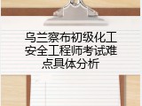 乌兰察布初级化工安全工程师考试难点具体分析