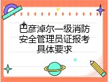 巴彦淖尔一级消防安全管理员证报考具体要求