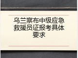 乌兰察布中级应急救援员证报考具体要求