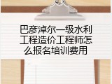巴彦淖尔一级水利工程造价工程师怎么报名培训费用