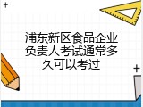 浦东新区食品企业负责人考试通常多久可以考过