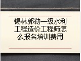 锡林郭勒一级水利工程造价工程师怎么报名培训费用