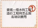 娄底一级水利工程造价工程师怎么报名培训费用