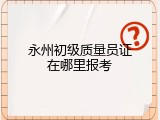 永州初级质量员证在哪里报考
