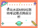 怀化水运材料检测师考试难点具体分析