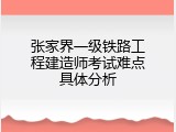 张家界一级铁路工程建造师考试难点具体分析