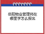 岳阳物业管理师在哪里学怎么报名