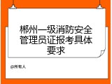 郴州一级消防安全管理员证报考具体要求