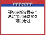 鄂尔多斯食品安全总监考试通常多久可以考过