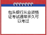 包头银行从业资格证考试通常多久可以考过