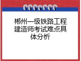 郴州一级铁路工程建造师考试难点具体分析