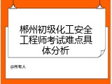 郴州初级化工安全工程师考试难点具体分析