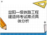 益阳一级铁路工程建造师考试难点具体分析