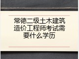常德二级土木建筑造价工程师考试需要什么学历